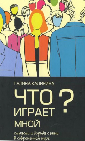 Калинина Галина - Что играет мной? Страсти и борьба с ними в современном мире