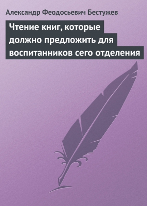 Бестужев Александр Федосеевич (Феодосьевич) - Чтение книг, которые должно предложить для воспитанников сего отделения