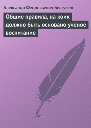 Бестужев Александр Федосеевич (Феодосьевич) - Общие правила, на коих должно быть основано ученое воспитание