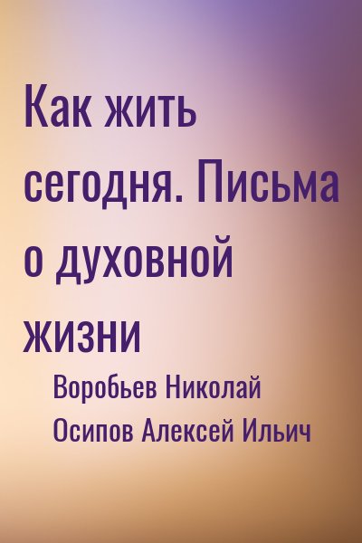 Воробьев Николай, Осипов Алексей Ильич - Как жить сегодня. Письма о духовной жизни