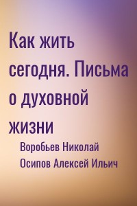 Как жить сегодня. Письма о духовной жизни