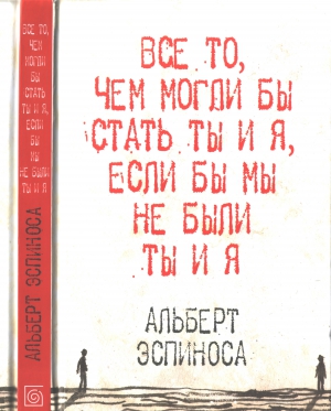 Эспиноса Альберт - Все то, чем могли бы стать ты и я, если бы мы не были ты и я