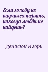 Если голову не научился терять, никогда любви не найдешь?