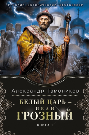 Тамоников Александр - Белый царь – Иван Грозный. Книга 1