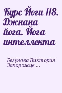 Бегунова Виктория, Запорожцев Вадим - Курс Йоги 118. Джнана йога. Йога интеллекта