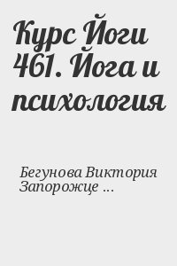 Бегунова Виктория, Запорожцев Вадим - Курс Йоги 461. Йога и психология