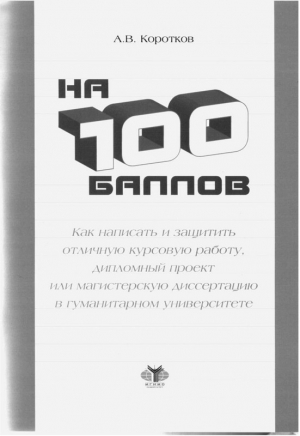 Коротков Андрей - На 100 баллов.Как написать и защитить отличную курсовую работу, дипломный проект или магистерскую диссертацию в гуманитарном университете