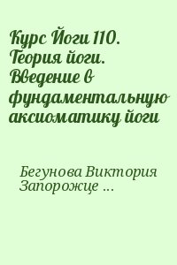 Бегунова Виктория, Запорожцев Вадим - Курс Йоги 110. Теория йоги. Введение в фундаментальную аксиоматику йоги