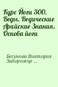 Бегунова Виктория, Запорожцев Вадим - Курс Йоги 300. Веды. Ведические Арийские Знания. Основа йоги