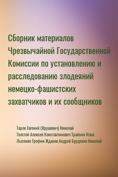 Тарле Евгений, (Ярушевич) Николай, Толстой Алексей Константинович, Трайнин Илья, Лысенко Трофим, Жданов Андрей, Бурденко Николай - Сборник материалов Чрезвычайной Государственной Комиссии по установлению и расследованию злодеяний немецко-фашистских захватчиков и их сообщников