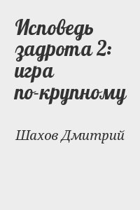 Шахов Дмитрий - Исповедь задрота 2: игра по-крупному