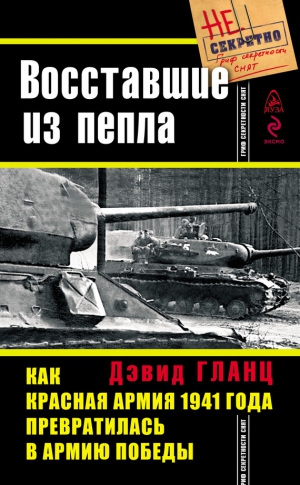 Гланц Дэвид - Восставшие из пепла. Как Красная Армия 1941 года превратилась в Армию Победы