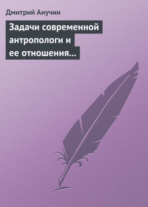 Анучин Дмитрий - Задачи современной антропологи и ее отношения к другим наукам