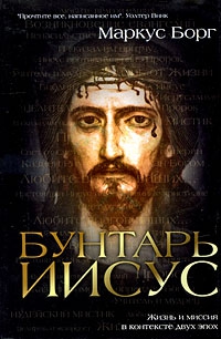 Борг Маркус - Бунтарь Иисус : Жизнь и миссия в контексте двух эпох