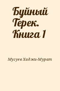 Мугуев Хаджи-Мурат - Буйный Терек. Книга 1