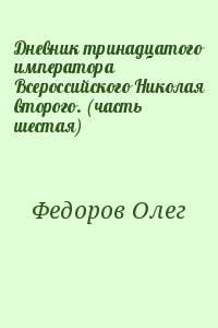 Федоров Олег - Дневник тринадцатого императора Всероссийского Николая второго. (часть шестая)