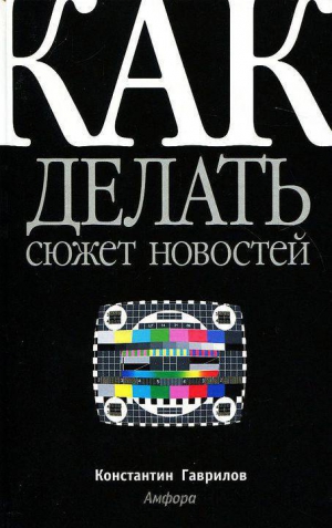 Гаврилов Константин - Как делать сюжет новостей