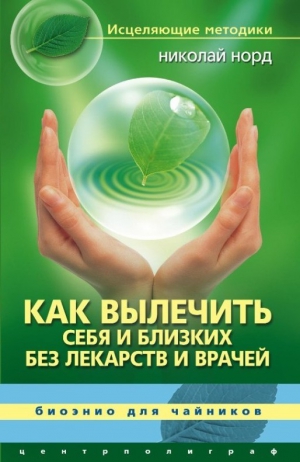 Норд Николай - Как вылечить себя и близких без лекарств и врачей. Биоэнио для чайников