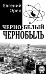 Орел Евгений - Черно-белый Чернобыль