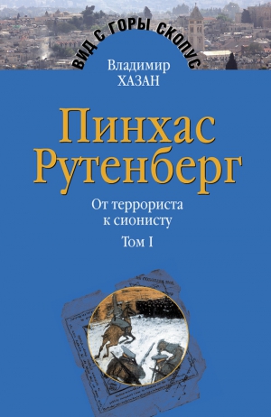 Хазан Владимир - Пинхас Рутенберг. От террориста к сионисту. Том I: Россия – первая эмиграция (1879–1919)