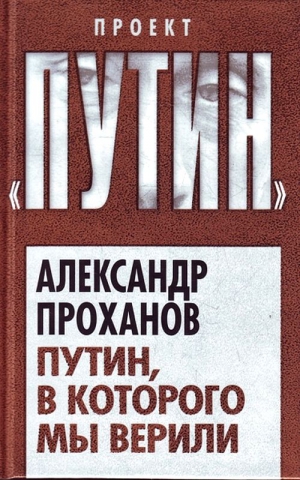 Проханов Александр - Путин, в которого мы верили