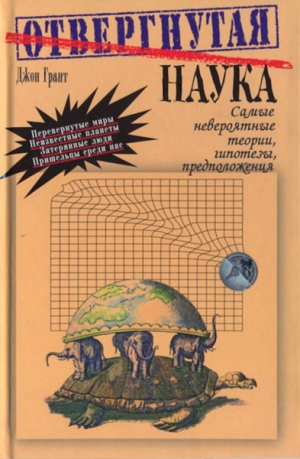 Грант Джон - Отвергнутая наука. Самые невероятные теории, гипотезы, предположения.