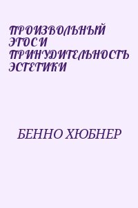 БЕННО ХЮБНЕР - ПРОИЗВОЛЬНЫЙ ЭТОС И ПРИНУДИТЕЛЬНОСТЬ ЭСТЕТИКИ