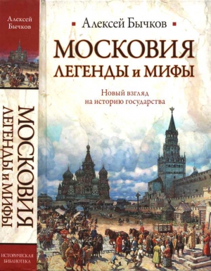 Бычков Алексей - Московия. Легенды и мифы. Новый взгляд на историю государства