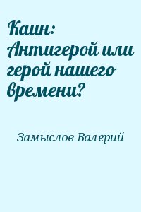 Замыслов Валерий - Каин: Антигерой или герой нашего времени?