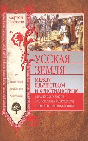 Цветков Сергей - Русская земля. Между язычеством и христианством. От князя Игоря до сына его Святослава