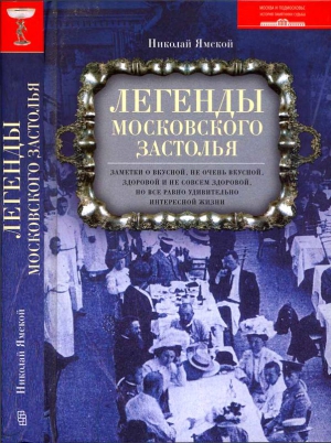 Ямской Николай - Легенды московского застолья. Заметки о вкусной, не очень вкусной, здоровой и не совсем здоровой, но все равно удивительно интересной жизни