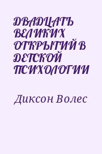Диксон Волес - ДВАДЦАТЬ ВЕЛИКИХ ОТКРЫТИЙ В ДЕТСКОЙ ПСИХОЛОГИИ