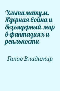 Гаков Владимир - Ультиматум. Ядерная война и безъядерный мир в фантазиях и реальности