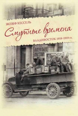 Кессель Жозеф - Смутные времена. Владивосток 1918-1919 гг.