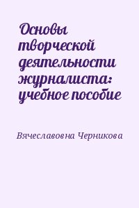 Елена Вячеславовна Черникова - Основы творческой деятельности журналиста: учебное пособие