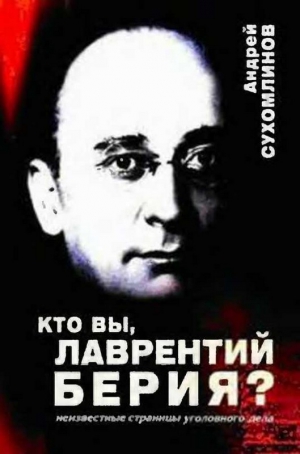 Сухомлинов Андрей - Кто вы, Лаврентий Берия?: Неизвестные страницы уголовного дела