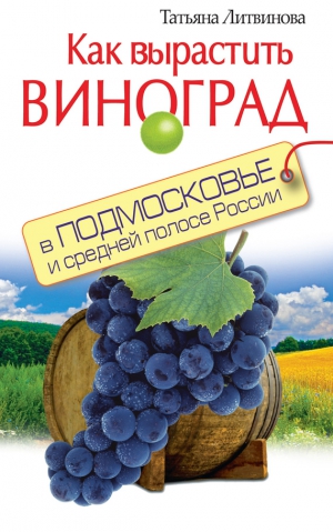 Литвинова Татьяна - Как вырастить виноград в Подмосковье и средней полосе России