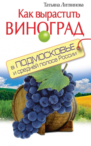 Литвинова Татьяна Александровна - Как вырастить виноград в Подмосковье и средней полосе России