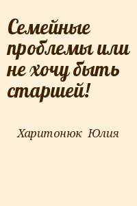 Харитонюк  Юлия - Семейные проблемы или не хочу быть старшей!