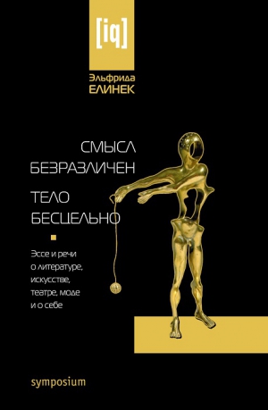 Елинек Эльфрида - Смысл безразличен. Тело бесцельно. Эссе и речи о литературе, искусстве, театре, моде и о себе