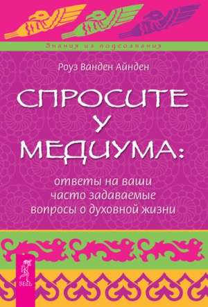 Айнден Роуз - Спросите у медиума: ответы на ваши часто задаваемые вопросы о духовной жизни