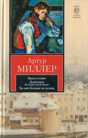 Миллер Артур - Присутствие. Дурнушка. Ты мне больше не нужна