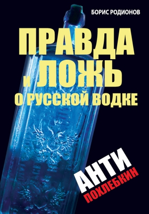 Родионов Борис - Правда и ложь о русской водке. АнтиПохлебкин