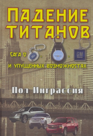 Инграссия Пол - Падение титанов. Сага о ««Форде», «Крайслере», «Дженерал моторс» и упущенных возможностях