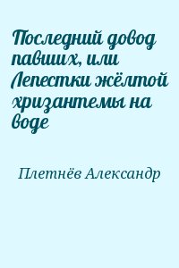 Плетнёв Александр - Последний довод павших, или Лепестки жёлтой хризантемы на воде