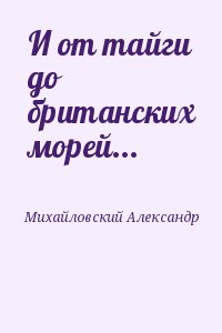 Михайловский Александр - И от тайги до британских морей... (СИ)