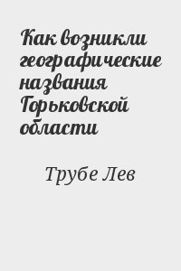 Трубе Лев - Как возникли географические названия Горьковской области