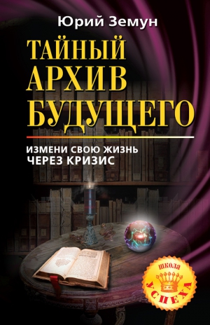 Земун Юрий - Тайный архив будущего. Измени свою жизнь через кризис