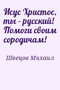 Швецов Михаил - Исус Христос, ты – русский! Помоги своим сородичам!