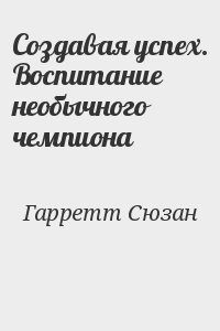 Гарретт Сюзан - Создавая успех. Воспитание необычного чемпиона